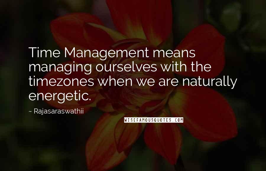 Rajasaraswathii Quotes: Time Management means managing ourselves with the timezones when we are naturally energetic.