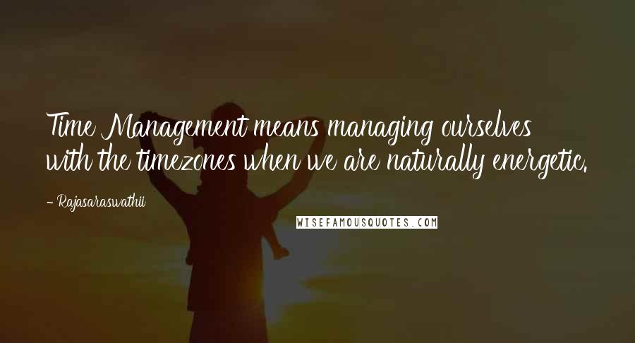 Rajasaraswathii Quotes: Time Management means managing ourselves with the timezones when we are naturally energetic.