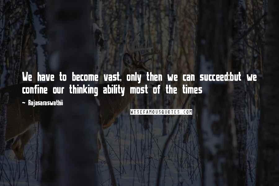 Rajasaraswathii Quotes: We have to become vast, only then we can succeed;but we confine our thinking ability most of the times