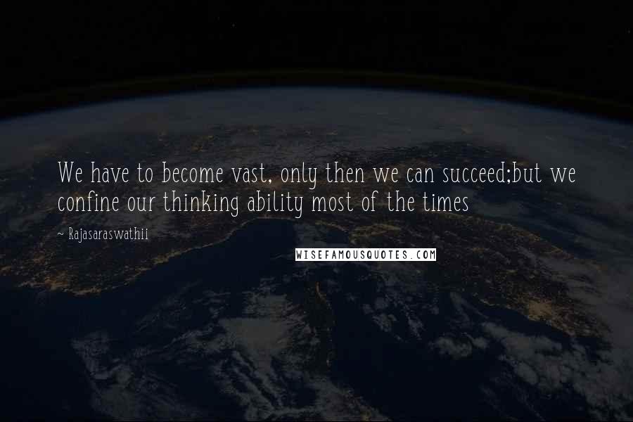 Rajasaraswathii Quotes: We have to become vast, only then we can succeed;but we confine our thinking ability most of the times