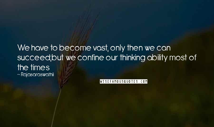 Rajasaraswathii Quotes: We have to become vast, only then we can succeed;but we confine our thinking ability most of the times
