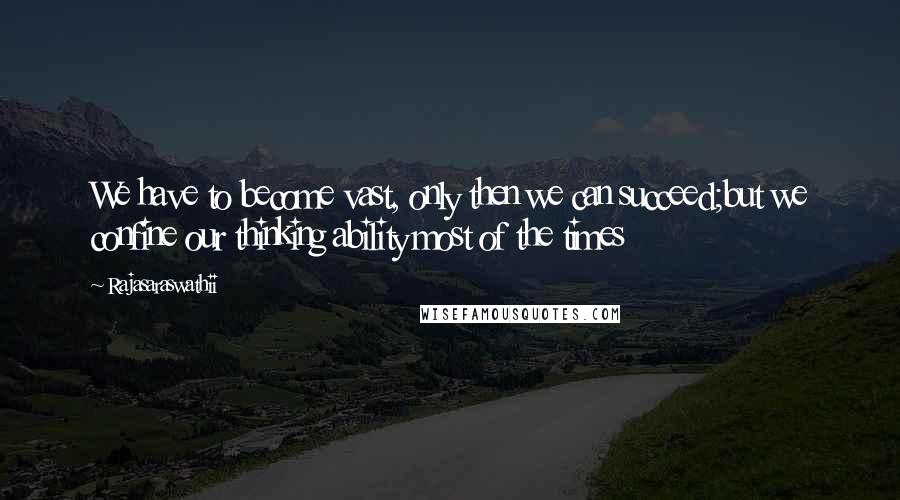 Rajasaraswathii Quotes: We have to become vast, only then we can succeed;but we confine our thinking ability most of the times