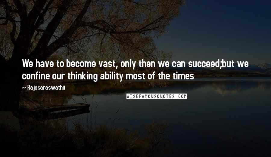 Rajasaraswathii Quotes: We have to become vast, only then we can succeed;but we confine our thinking ability most of the times