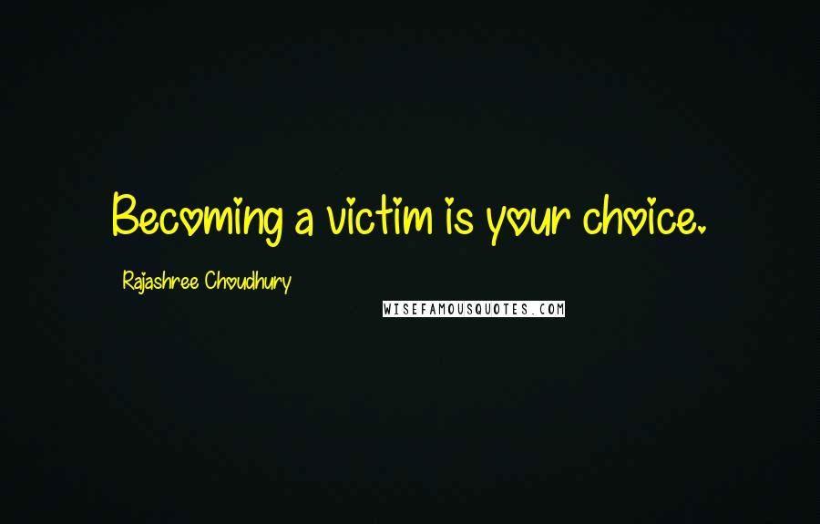 Rajashree Choudhury Quotes: Becoming a victim is your choice.