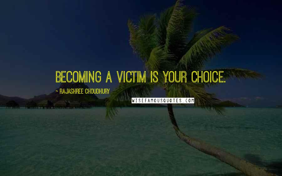 Rajashree Choudhury Quotes: Becoming a victim is your choice.