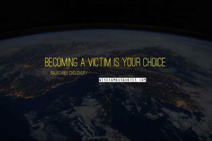 Rajashree Choudhury Quotes: Becoming a victim is your choice.
