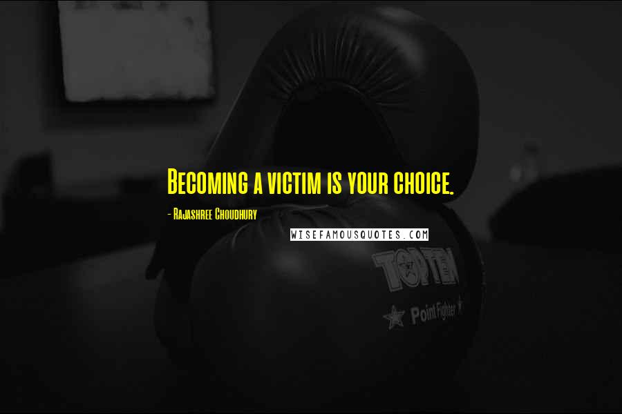 Rajashree Choudhury Quotes: Becoming a victim is your choice.