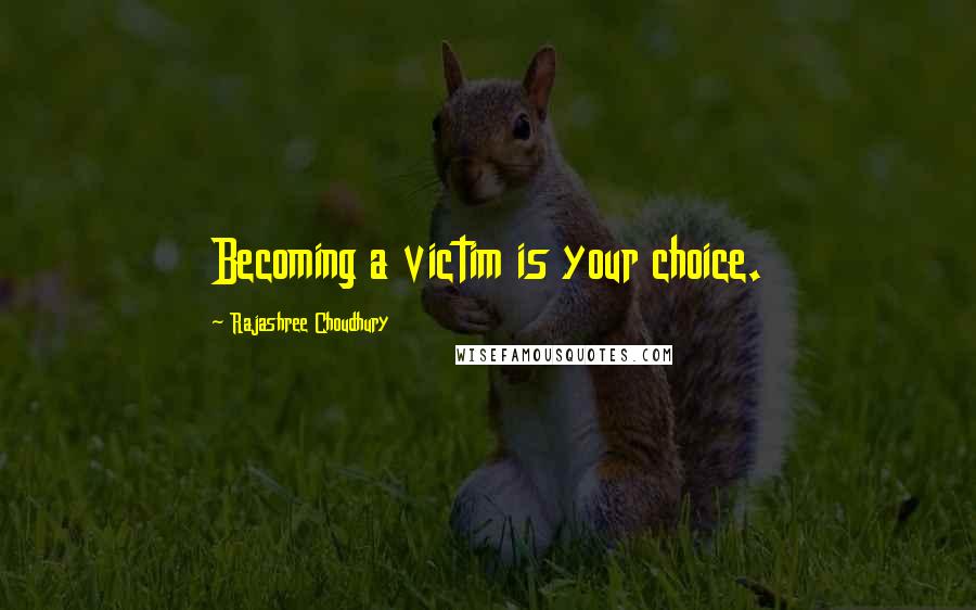 Rajashree Choudhury Quotes: Becoming a victim is your choice.