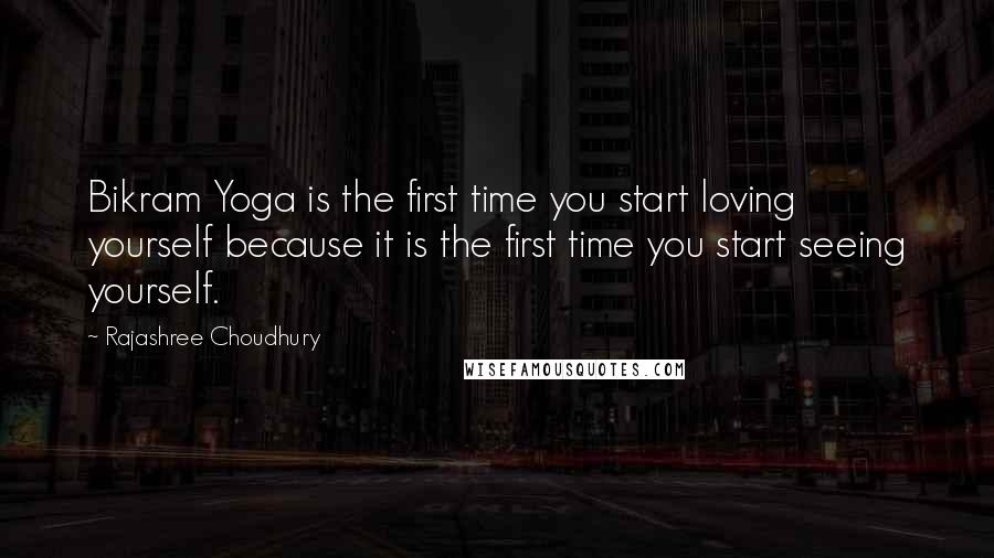 Rajashree Choudhury Quotes: Bikram Yoga is the first time you start loving yourself because it is the first time you start seeing yourself.