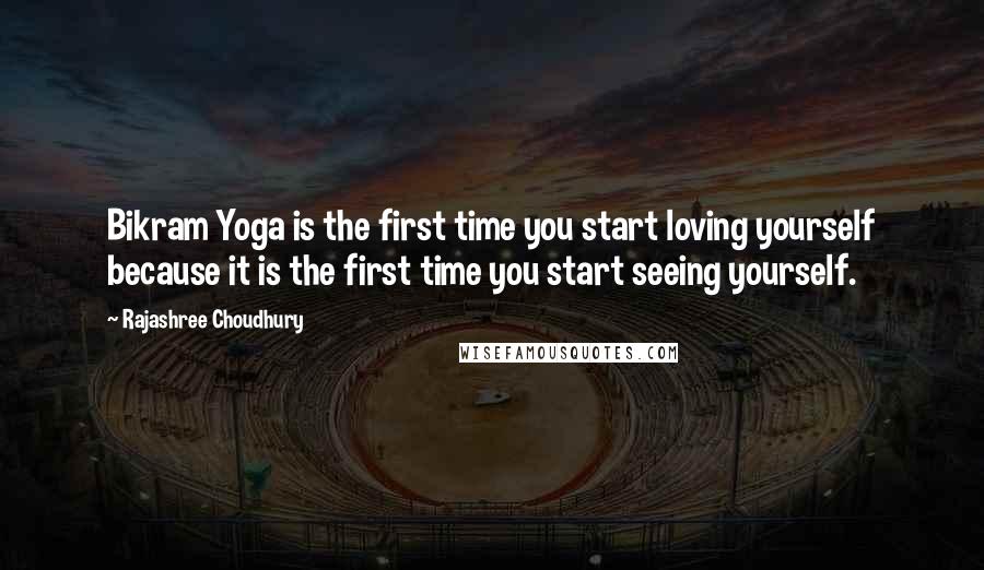 Rajashree Choudhury Quotes: Bikram Yoga is the first time you start loving yourself because it is the first time you start seeing yourself.