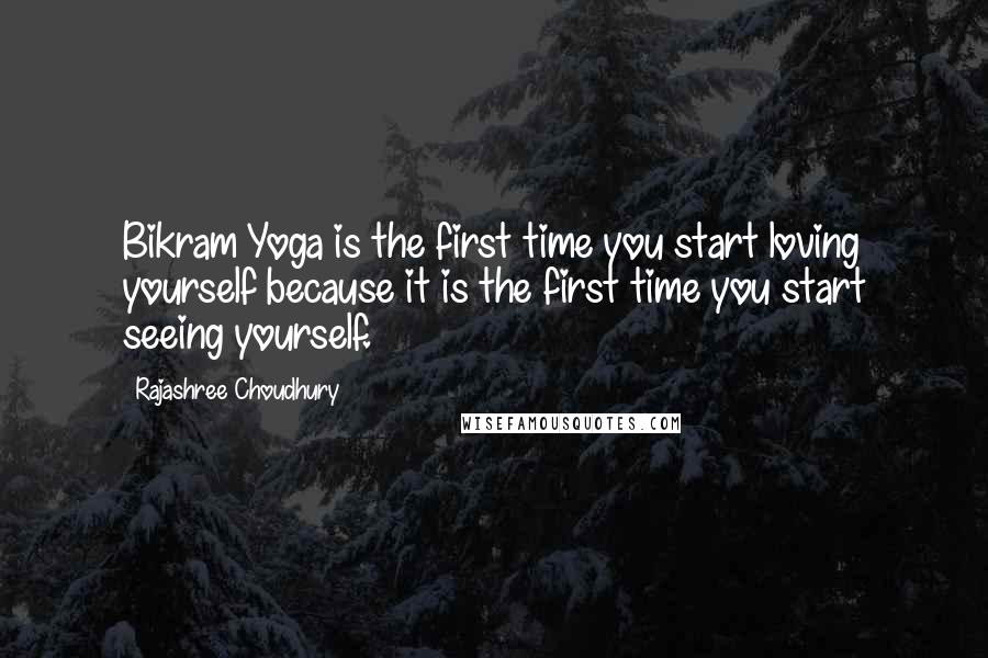 Rajashree Choudhury Quotes: Bikram Yoga is the first time you start loving yourself because it is the first time you start seeing yourself.