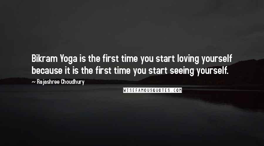 Rajashree Choudhury Quotes: Bikram Yoga is the first time you start loving yourself because it is the first time you start seeing yourself.