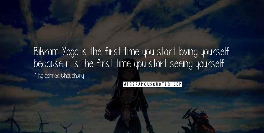 Rajashree Choudhury Quotes: Bikram Yoga is the first time you start loving yourself because it is the first time you start seeing yourself.