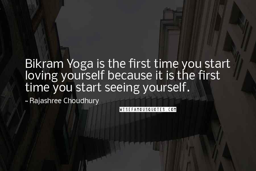 Rajashree Choudhury Quotes: Bikram Yoga is the first time you start loving yourself because it is the first time you start seeing yourself.