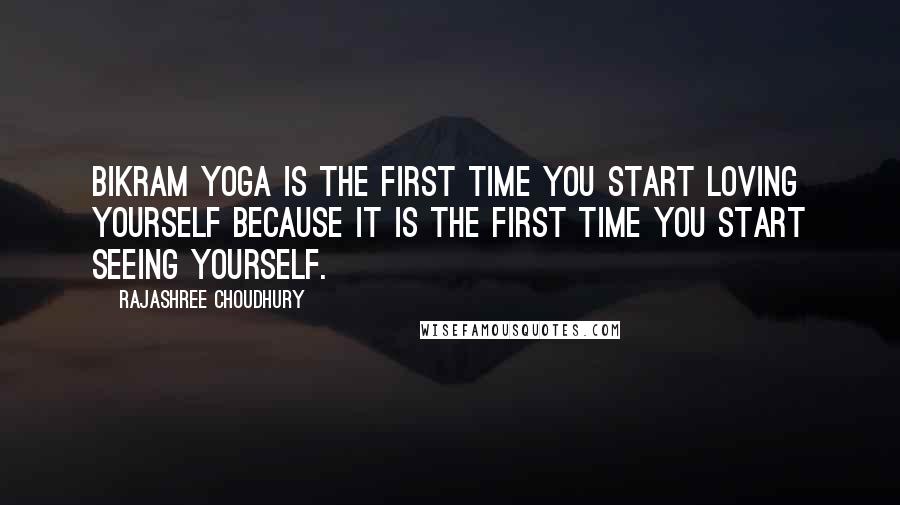 Rajashree Choudhury Quotes: Bikram Yoga is the first time you start loving yourself because it is the first time you start seeing yourself.