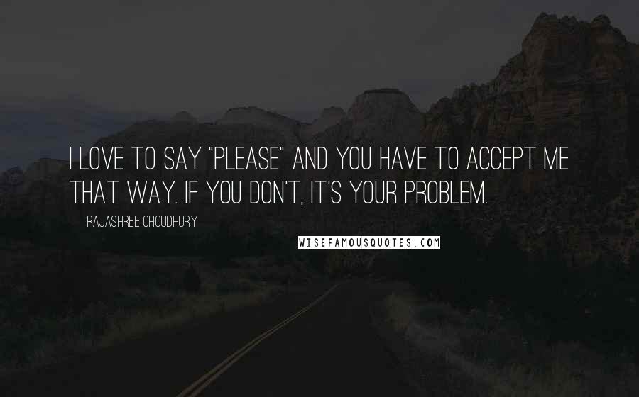 Rajashree Choudhury Quotes: I love to say "please" and you have to accept me that way. If you don't, it's your problem.