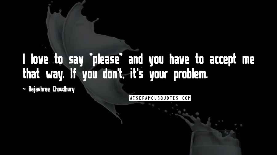 Rajashree Choudhury Quotes: I love to say "please" and you have to accept me that way. If you don't, it's your problem.