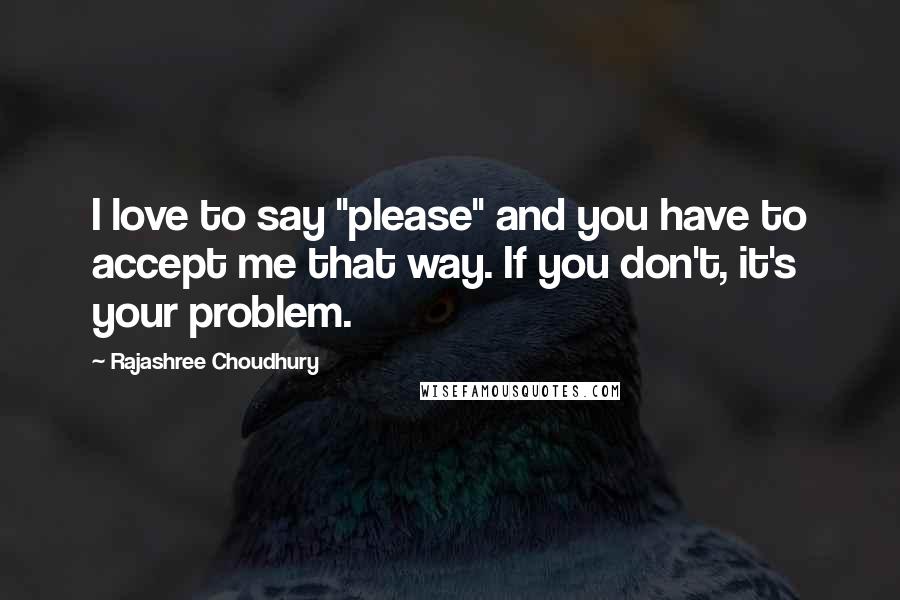 Rajashree Choudhury Quotes: I love to say "please" and you have to accept me that way. If you don't, it's your problem.