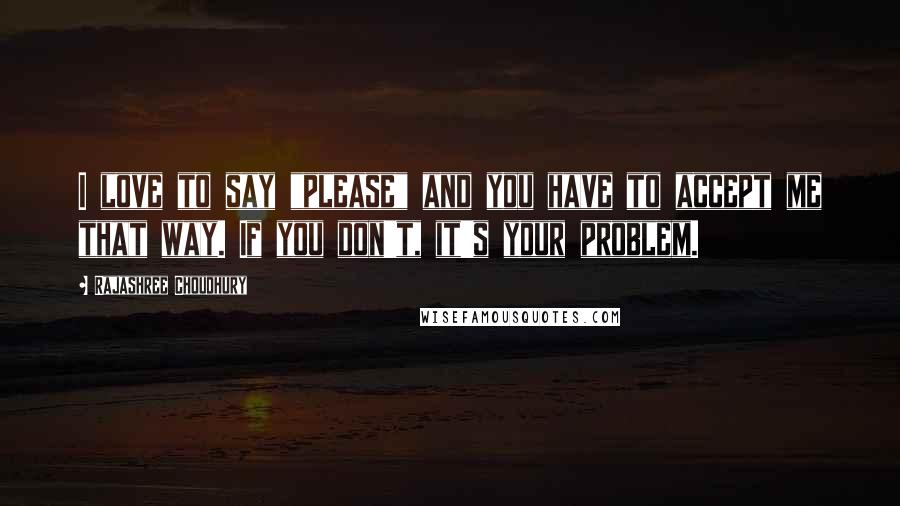Rajashree Choudhury Quotes: I love to say "please" and you have to accept me that way. If you don't, it's your problem.