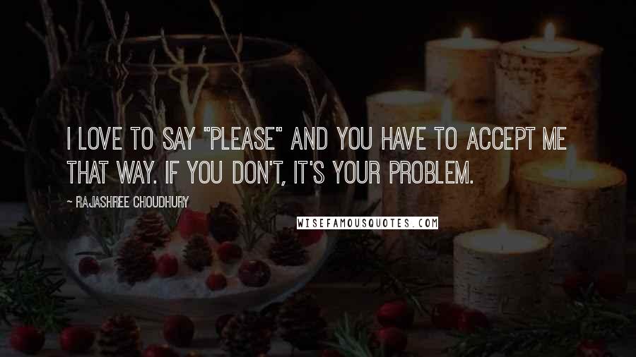 Rajashree Choudhury Quotes: I love to say "please" and you have to accept me that way. If you don't, it's your problem.