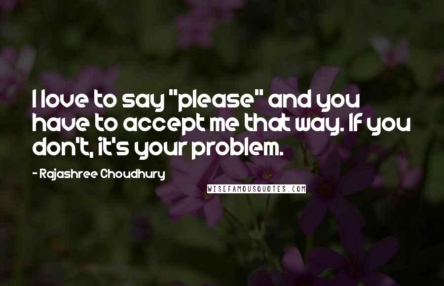 Rajashree Choudhury Quotes: I love to say "please" and you have to accept me that way. If you don't, it's your problem.