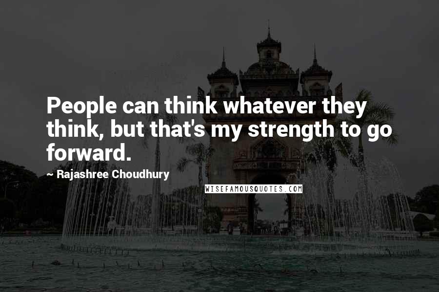 Rajashree Choudhury Quotes: People can think whatever they think, but that's my strength to go forward.