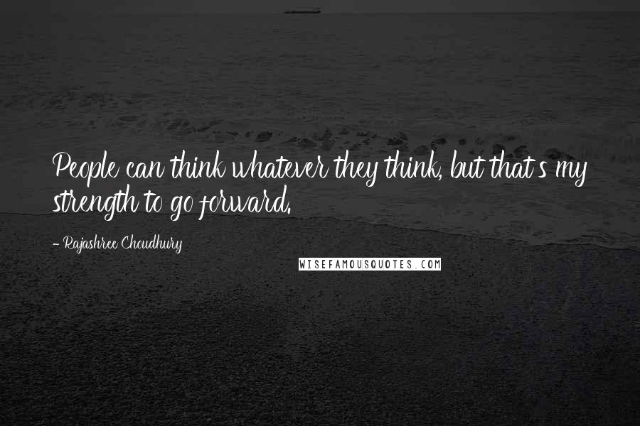 Rajashree Choudhury Quotes: People can think whatever they think, but that's my strength to go forward.