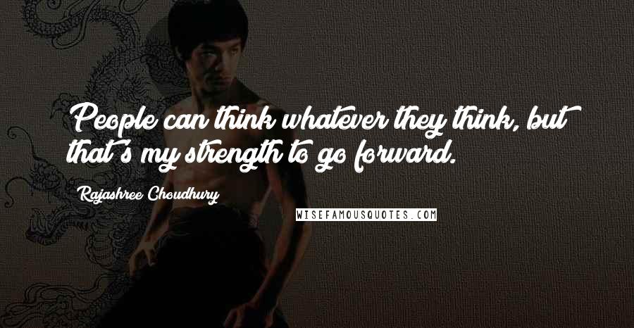 Rajashree Choudhury Quotes: People can think whatever they think, but that's my strength to go forward.