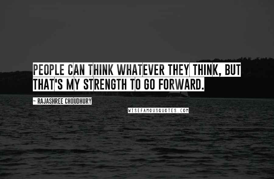 Rajashree Choudhury Quotes: People can think whatever they think, but that's my strength to go forward.