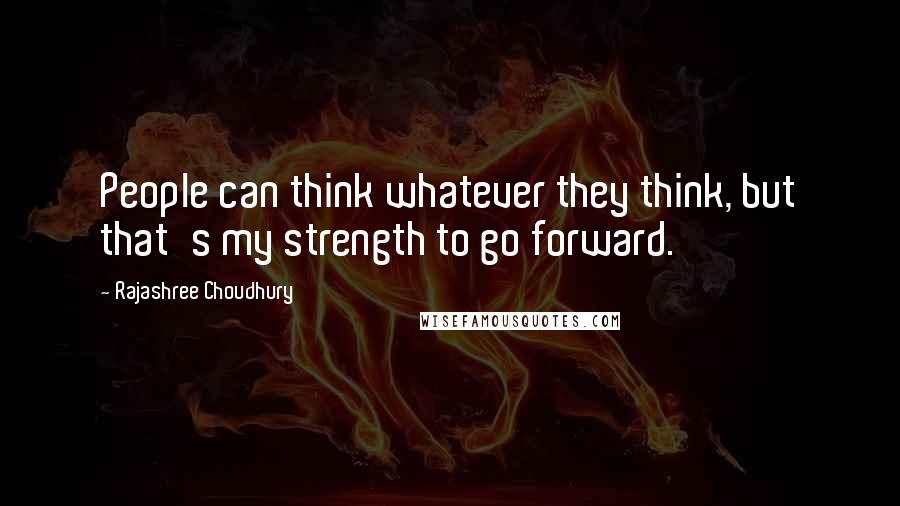 Rajashree Choudhury Quotes: People can think whatever they think, but that's my strength to go forward.