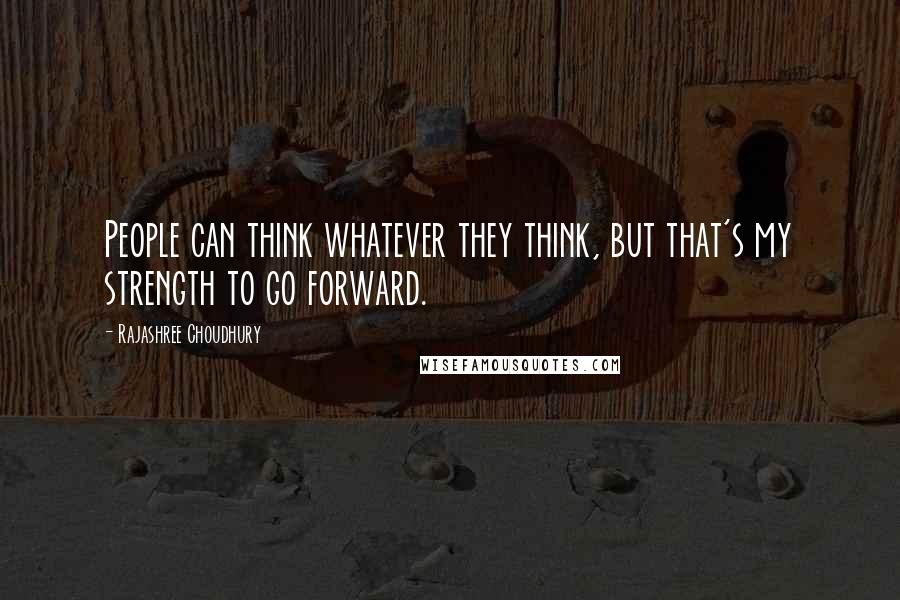 Rajashree Choudhury Quotes: People can think whatever they think, but that's my strength to go forward.