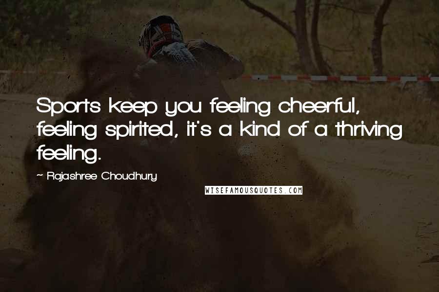 Rajashree Choudhury Quotes: Sports keep you feeling cheerful, feeling spirited, it's a kind of a thriving feeling.