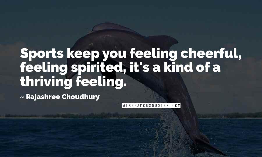 Rajashree Choudhury Quotes: Sports keep you feeling cheerful, feeling spirited, it's a kind of a thriving feeling.