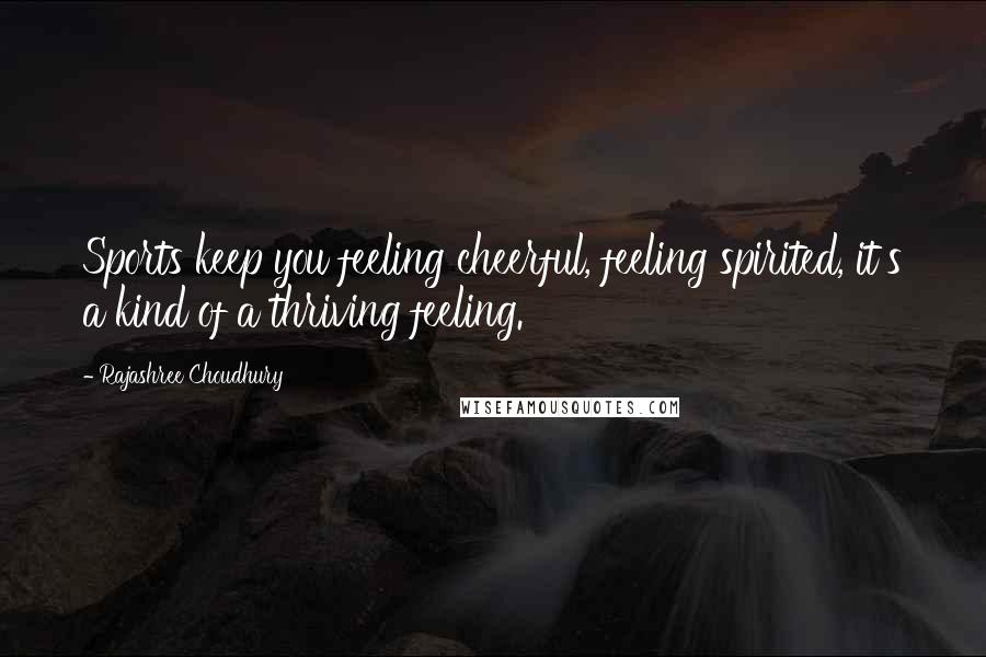 Rajashree Choudhury Quotes: Sports keep you feeling cheerful, feeling spirited, it's a kind of a thriving feeling.