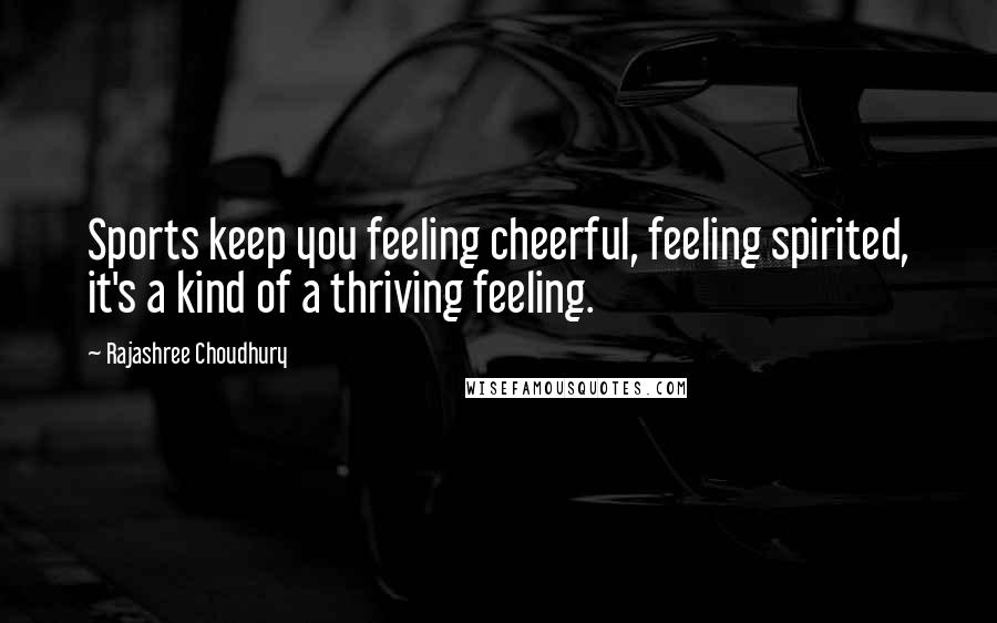 Rajashree Choudhury Quotes: Sports keep you feeling cheerful, feeling spirited, it's a kind of a thriving feeling.