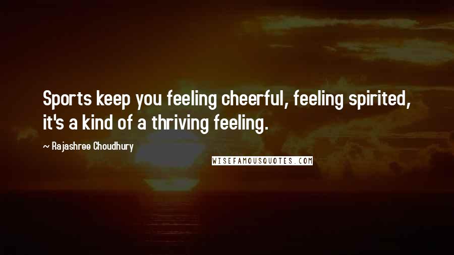 Rajashree Choudhury Quotes: Sports keep you feeling cheerful, feeling spirited, it's a kind of a thriving feeling.