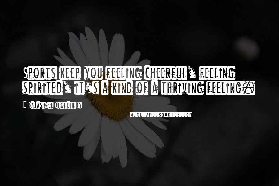 Rajashree Choudhury Quotes: Sports keep you feeling cheerful, feeling spirited, it's a kind of a thriving feeling.