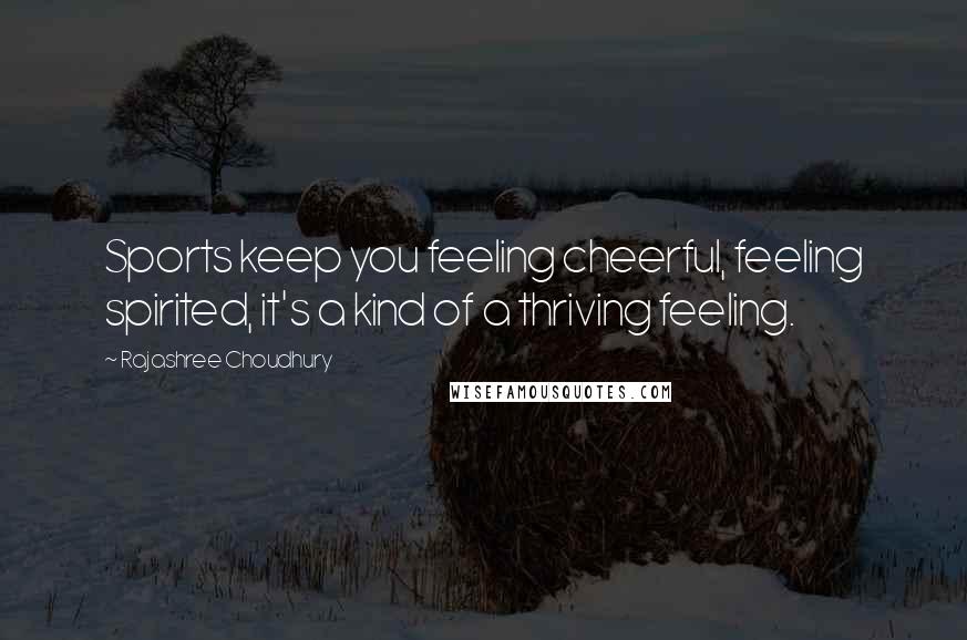 Rajashree Choudhury Quotes: Sports keep you feeling cheerful, feeling spirited, it's a kind of a thriving feeling.