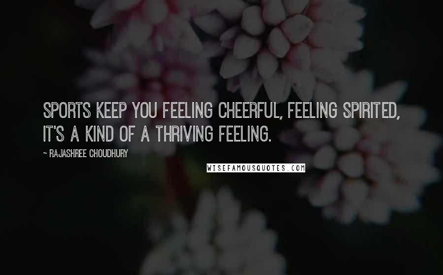 Rajashree Choudhury Quotes: Sports keep you feeling cheerful, feeling spirited, it's a kind of a thriving feeling.