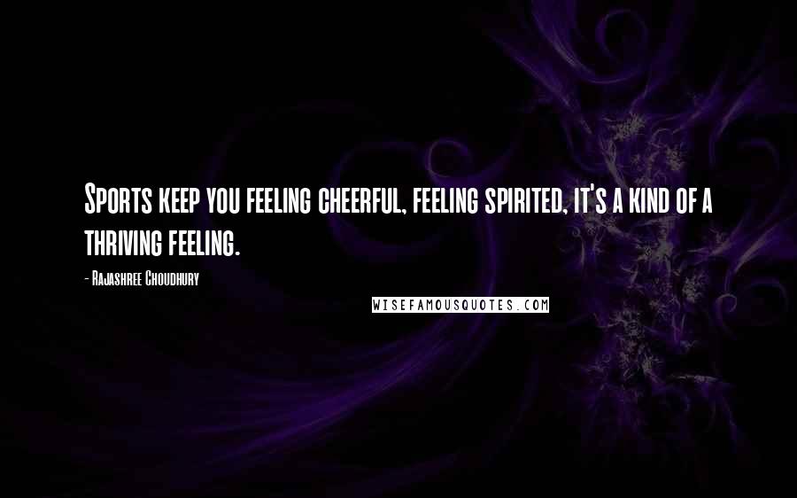 Rajashree Choudhury Quotes: Sports keep you feeling cheerful, feeling spirited, it's a kind of a thriving feeling.