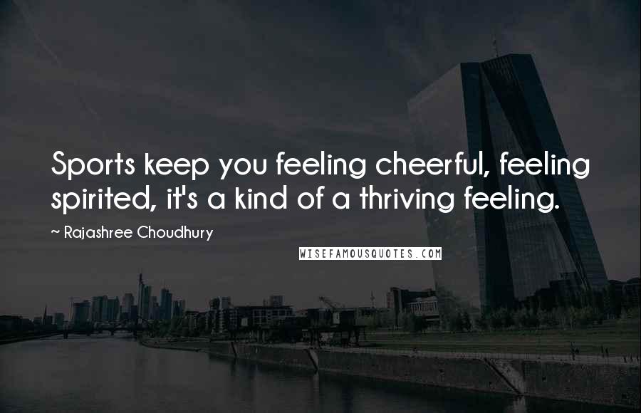 Rajashree Choudhury Quotes: Sports keep you feeling cheerful, feeling spirited, it's a kind of a thriving feeling.