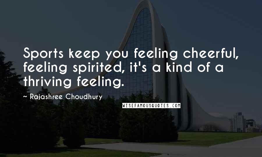 Rajashree Choudhury Quotes: Sports keep you feeling cheerful, feeling spirited, it's a kind of a thriving feeling.
