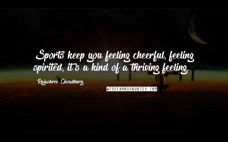 Rajashree Choudhury Quotes: Sports keep you feeling cheerful, feeling spirited, it's a kind of a thriving feeling.