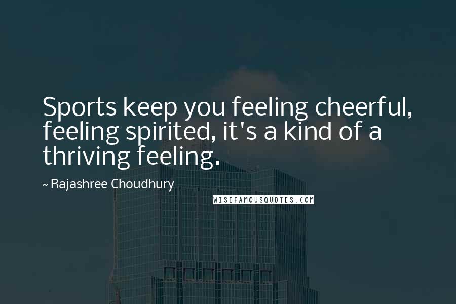 Rajashree Choudhury Quotes: Sports keep you feeling cheerful, feeling spirited, it's a kind of a thriving feeling.