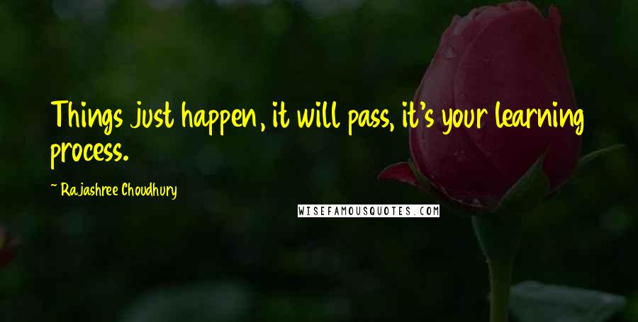 Rajashree Choudhury Quotes: Things just happen, it will pass, it's your learning process.