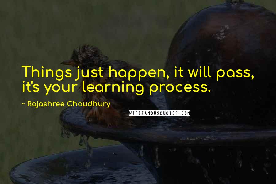 Rajashree Choudhury Quotes: Things just happen, it will pass, it's your learning process.
