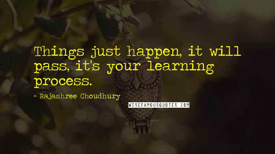 Rajashree Choudhury Quotes: Things just happen, it will pass, it's your learning process.