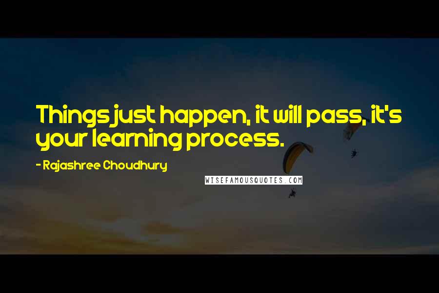 Rajashree Choudhury Quotes: Things just happen, it will pass, it's your learning process.