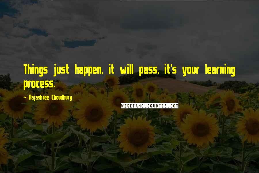 Rajashree Choudhury Quotes: Things just happen, it will pass, it's your learning process.