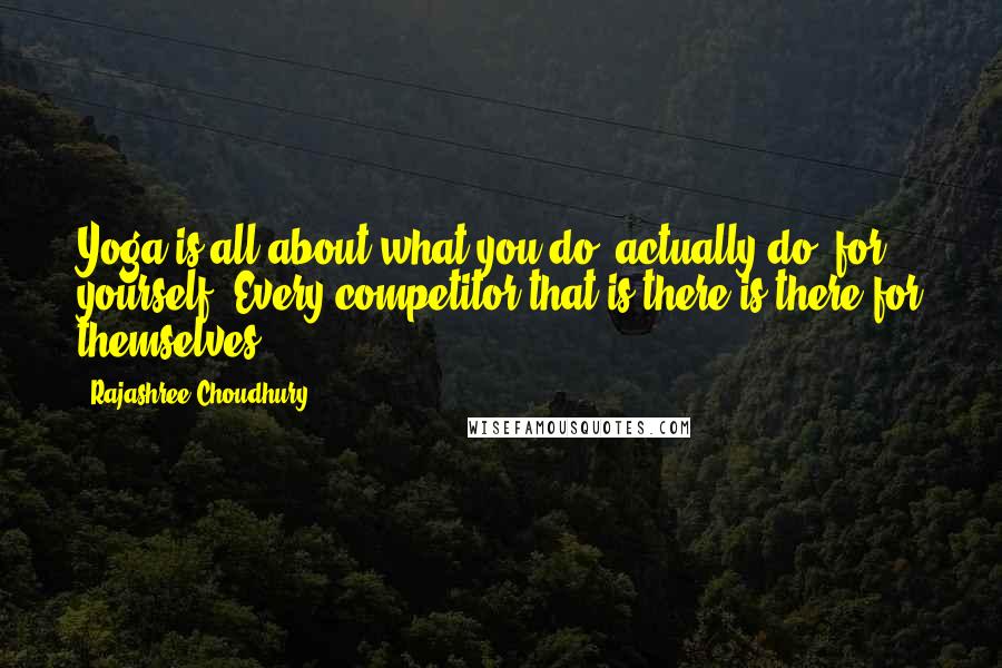 Rajashree Choudhury Quotes: Yoga is all about what you do, actually do, for yourself. Every competitor that is there is there for themselves.